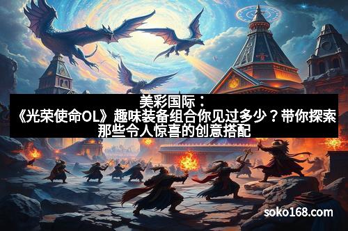美彩国际：《光荣使命OL》趣味装备组合你见过多少？带你探索那些令人惊喜的创意搭配！